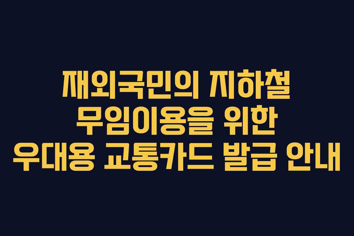 재외국민의 지하철 무임이용을 위한 우대용 교통카드 발급 안내