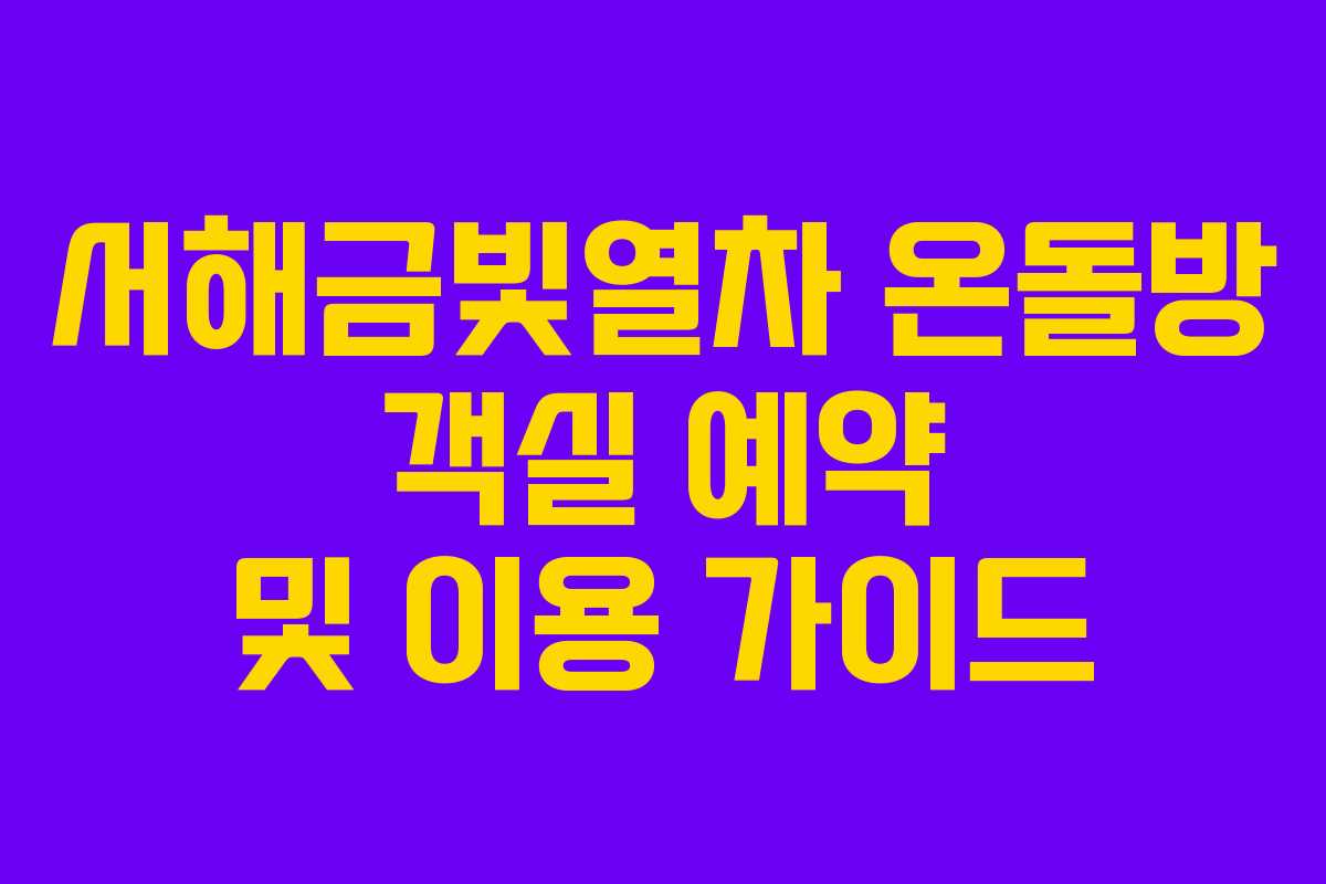 서해금빛열차 온돌방 객실 예약 및 이용 가이드