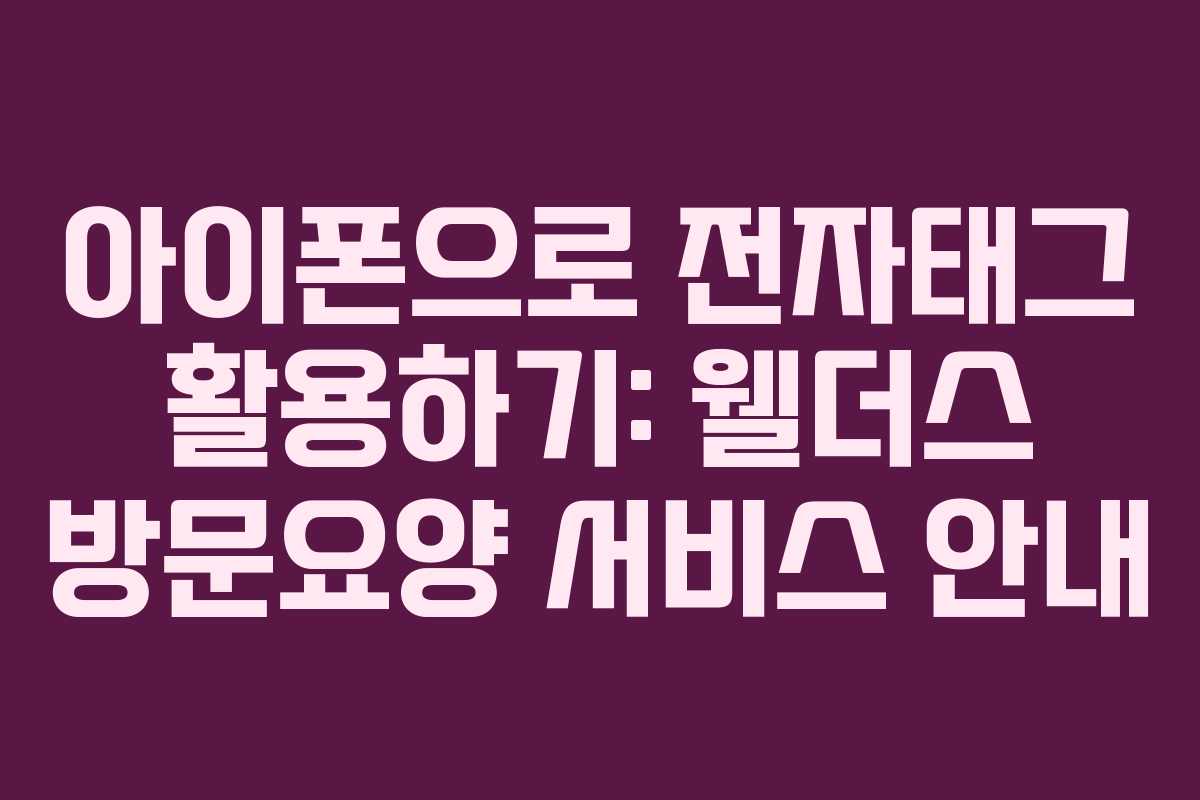 아이폰으로 전자태그 활용하기: 웰더스 방문요양 서비스 안내