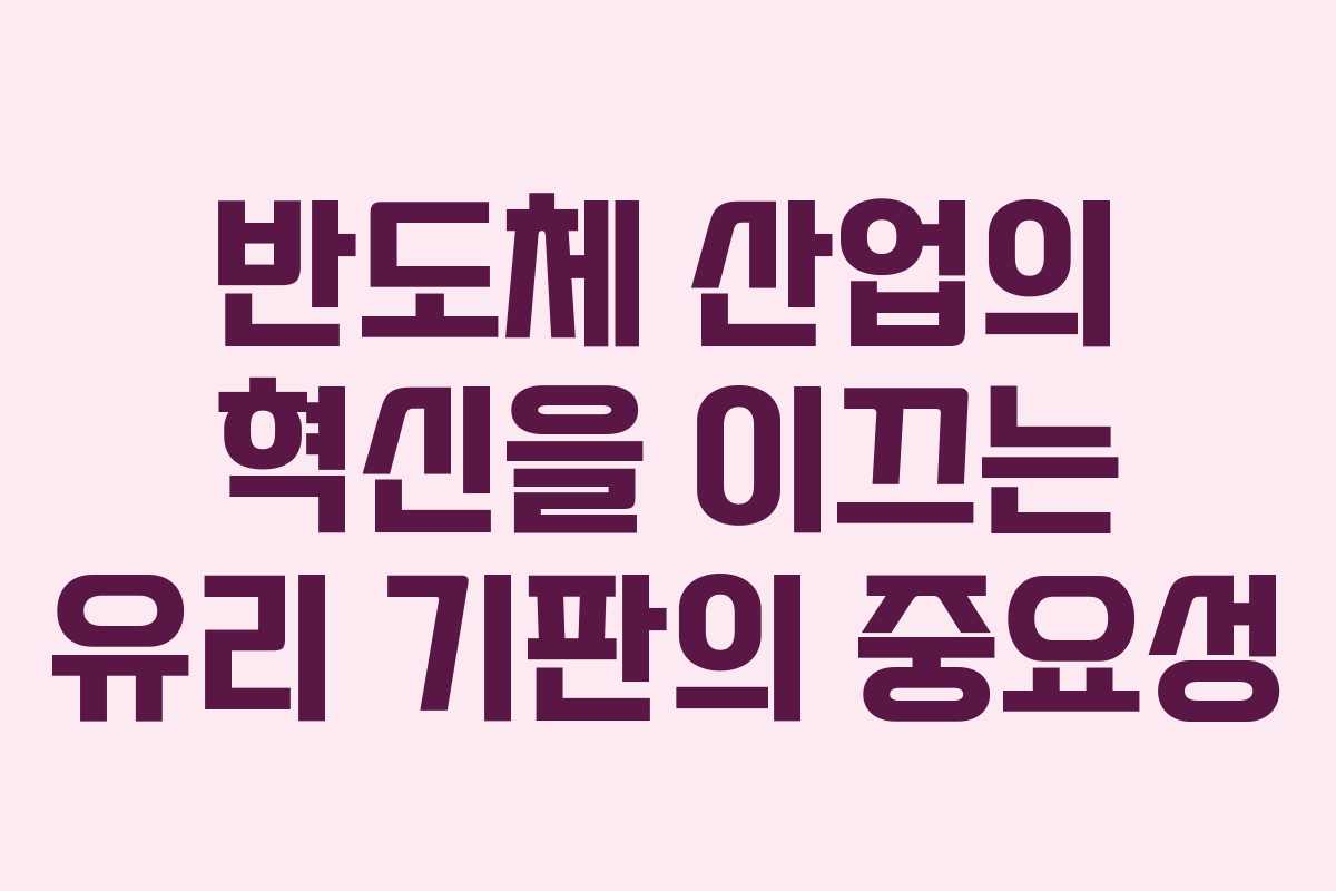 반도체 산업의 혁신을 이끄는 유리 기판의 중요성