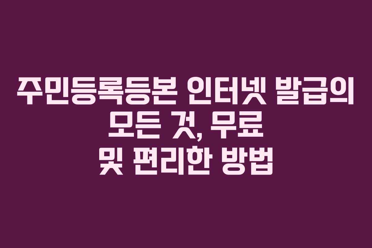 주민등록등본 인터넷 발급의 모든 것, 무료 및 편리한 방법