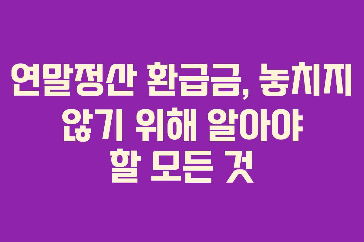 연말정산 환급금, 놓치지 않기 위해 알아야 할 모든 것