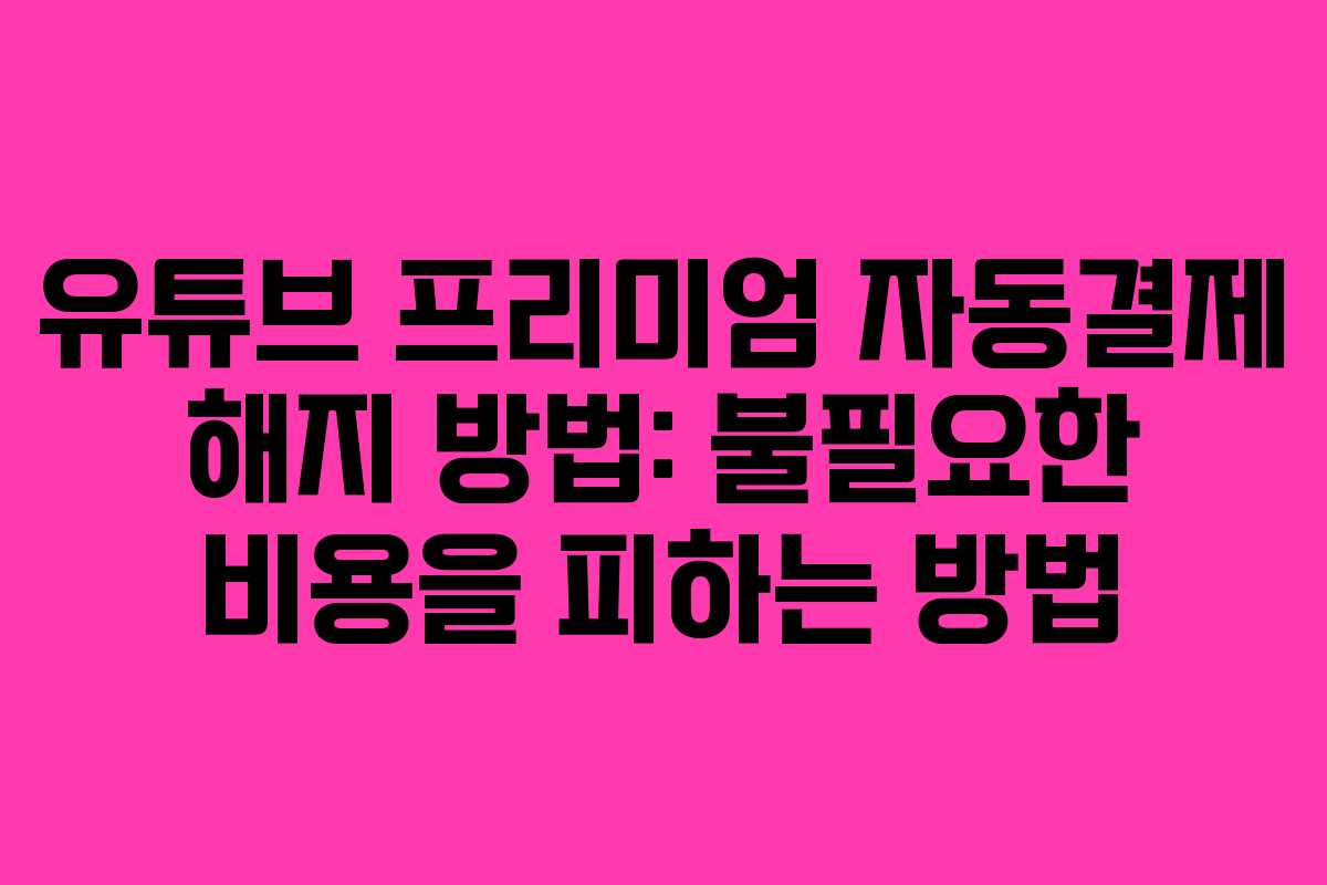 유튜브 프리미엄 자동결제 해지 방법: 불필요한 비용을 피하는 방법