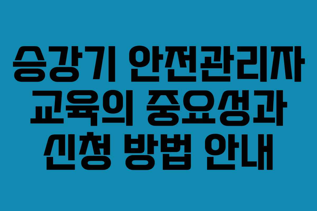 승강기 안전관리자 교육의 중요성과 신청 방법 안내