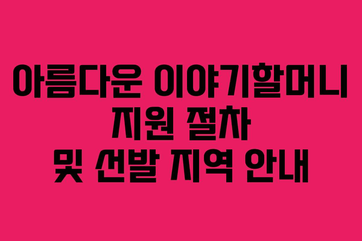 아름다운 이야기할머니 지원 절차 및 선발 지역 안내
