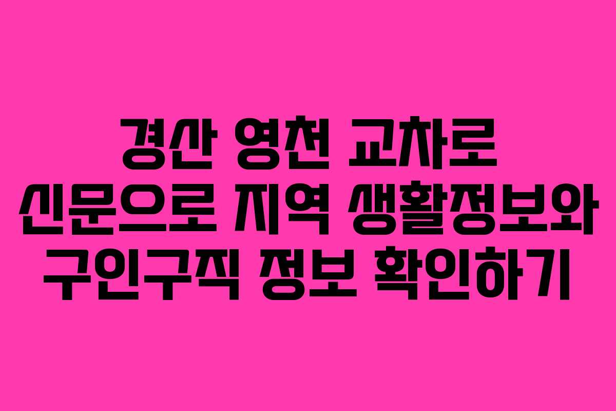 경산 영천 교차로 신문으로 지역 생활정보와 구인구직 정보 확인하기