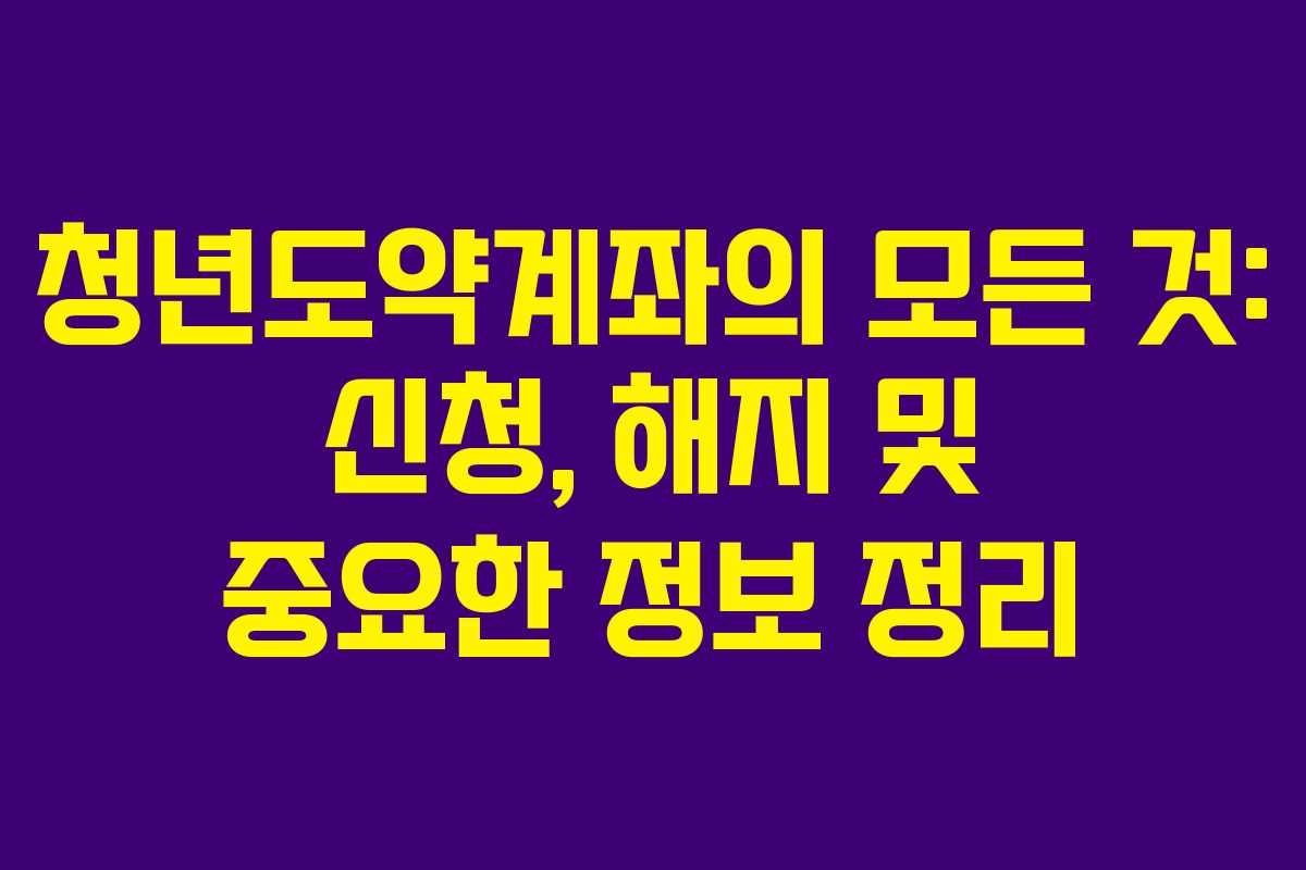 청년도약계좌의 모든 것: 신청, 해지 및 중요한 정보 정리