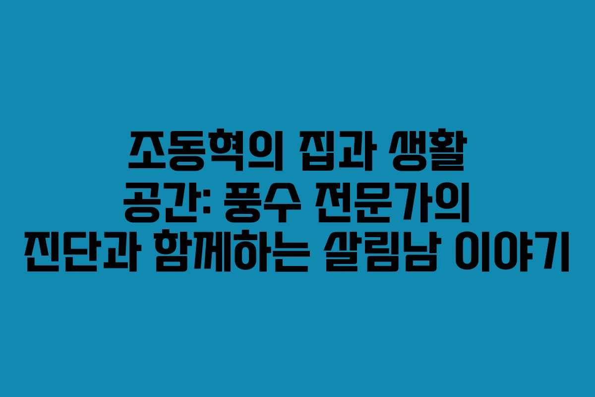 조동혁의 집과 생활 공간: 풍수 전문가의 진단과 함께하는 살림남 이야기