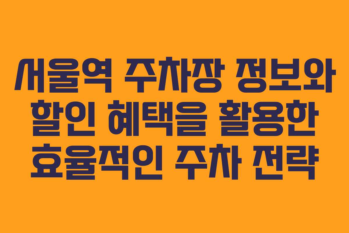 서울역 주차장 정보와 할인 혜택을 활용한 효율적인 주차 전략
