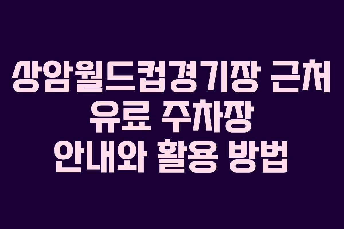 상암월드컵경기장 근처 유료 주차장 안내와 활용 방법