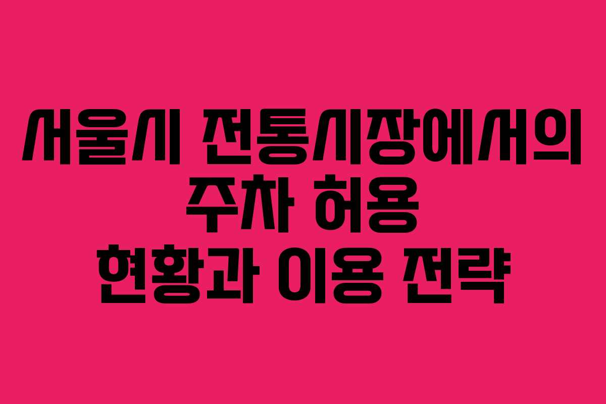 서울시 전통시장에서의 주차 허용 현황과 이용 전략