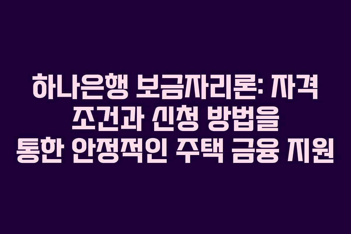 하나은행 보금자리론: 자격 조건과 신청 방법을 통한 안정적인 주택 금융 지원