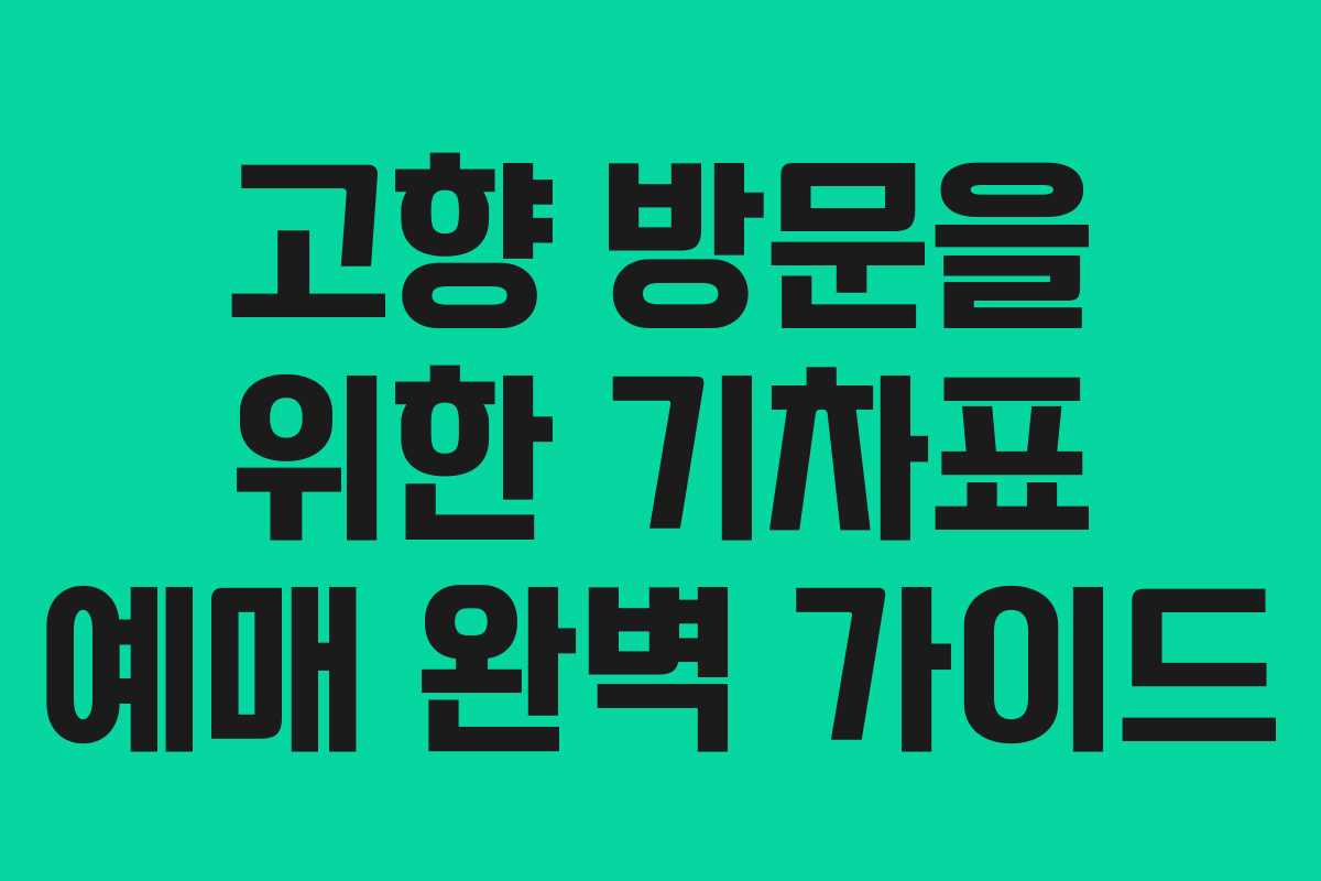 고향 방문을 위한 기차표 예매 완벽 가이드