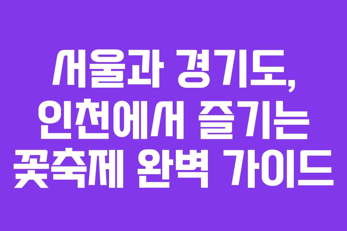 서울과 경기도, 인천에서 즐기는 꽃축제 완벽 가이드