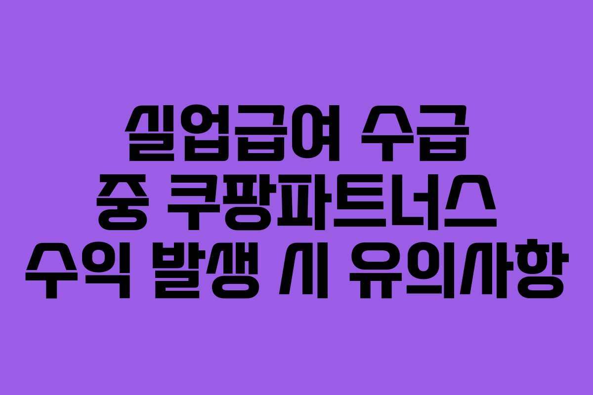 실업급여 수급 중 쿠팡파트너스 수익 발생 시 유의사항