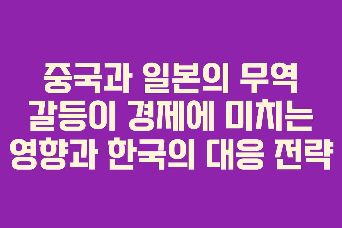 중국과 일본의 무역 갈등이 경제에 미치는 영향과 한국의 대응 전략
