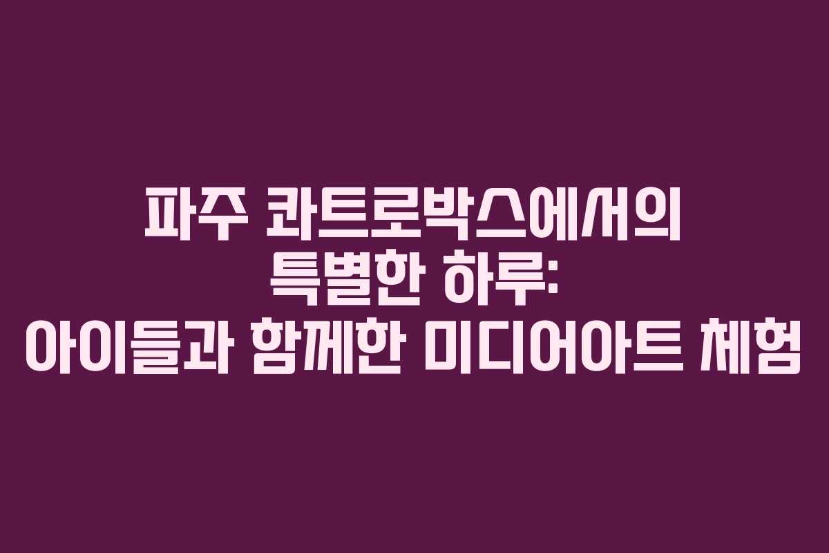 파주 콰트로박스에서의 특별한 하루: 아이들과 함께한 미디어아트 체험