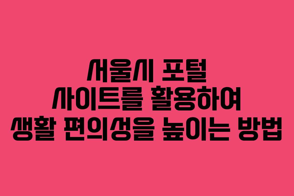 서울시 포털 사이트를 활용하여 생활 편의성을 높이는 방법