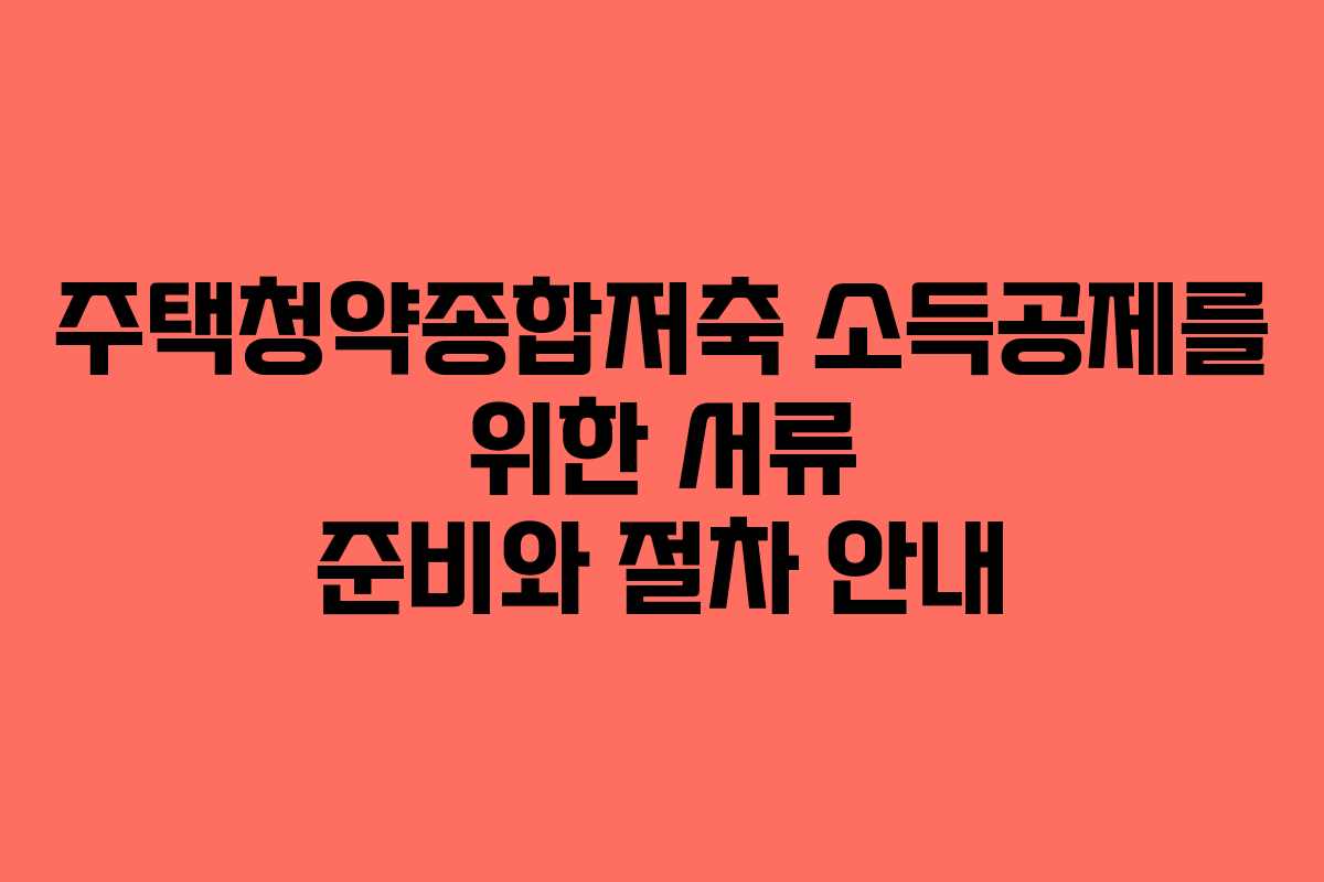 주택청약종합저축 소득공제를 위한 서류 준비와 절차 안내