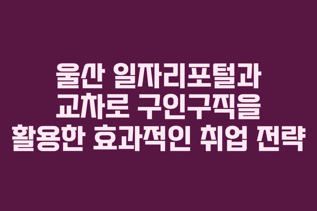 울산 일자리포털과 교차로 구인구직을 활용한 효과적인 취업 전략