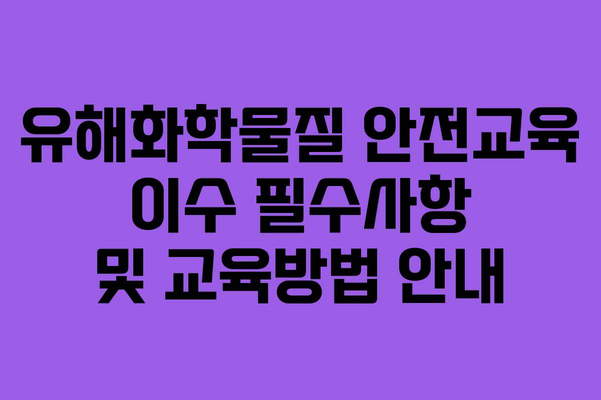 유해화학물질 안전교육 이수 필수사항 및 교육방법 안내