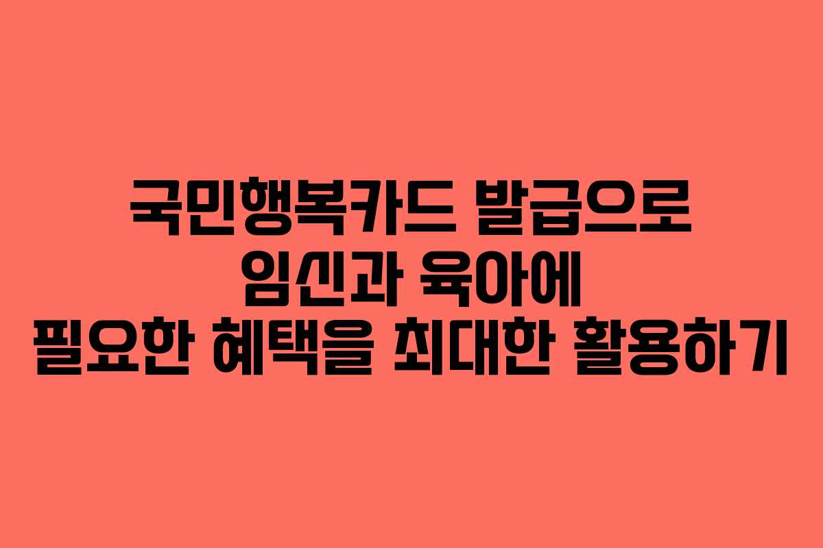 국민행복카드 발급으로 임신과 육아에 필요한 혜택을 최대한 활용하기