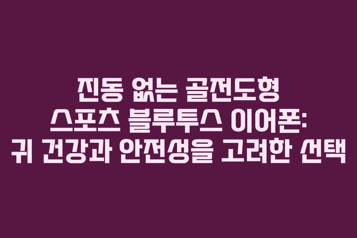 진동 없는 골전도형 스포츠 블루투스 이어폰: 귀 건강과 안전성을 고려한 선택