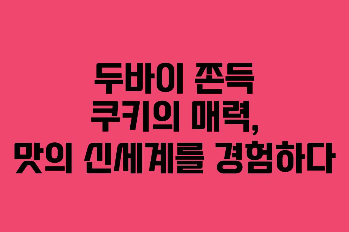 두바이 쫀득 쿠키의 매력, 맛의 신세계를 경험하다