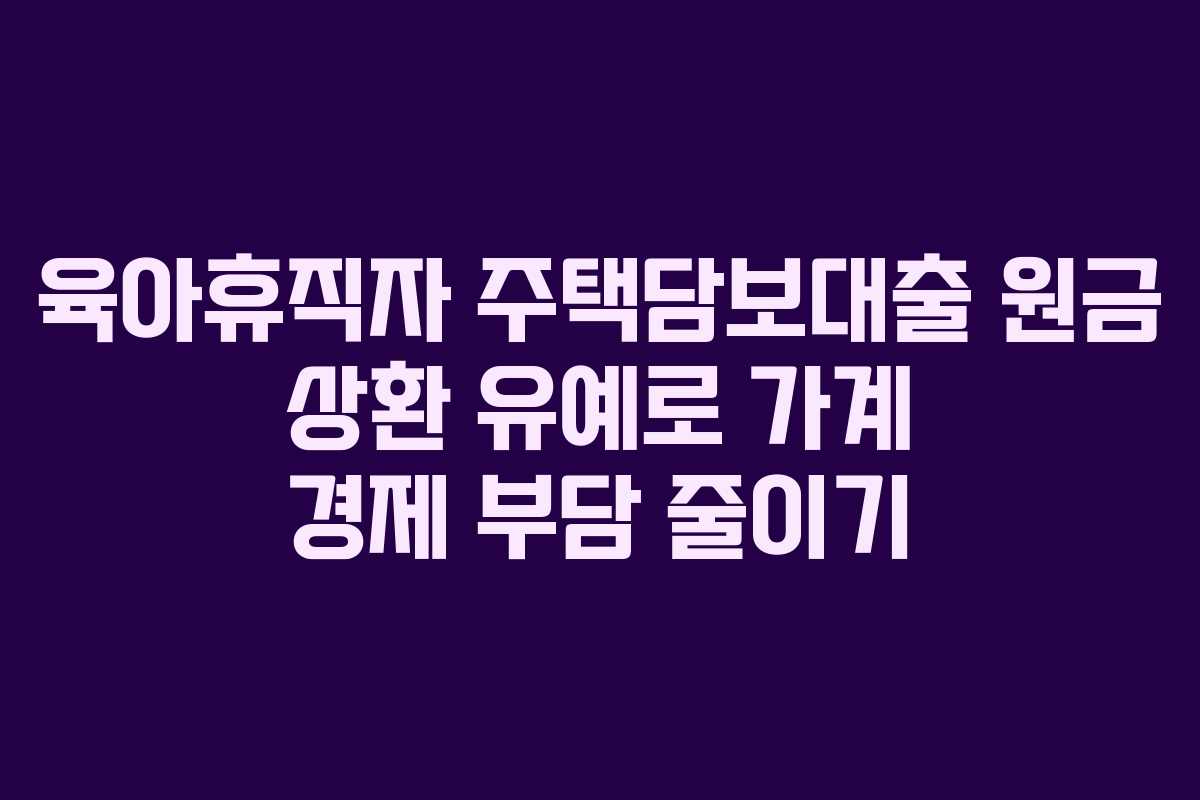육아휴직자 주택담보대출 원금 상환 유예로 가계 경제 부담 줄이기