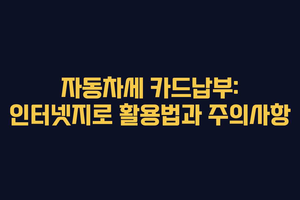 자동차세 카드납부: 인터넷지로 활용법과 주의사항