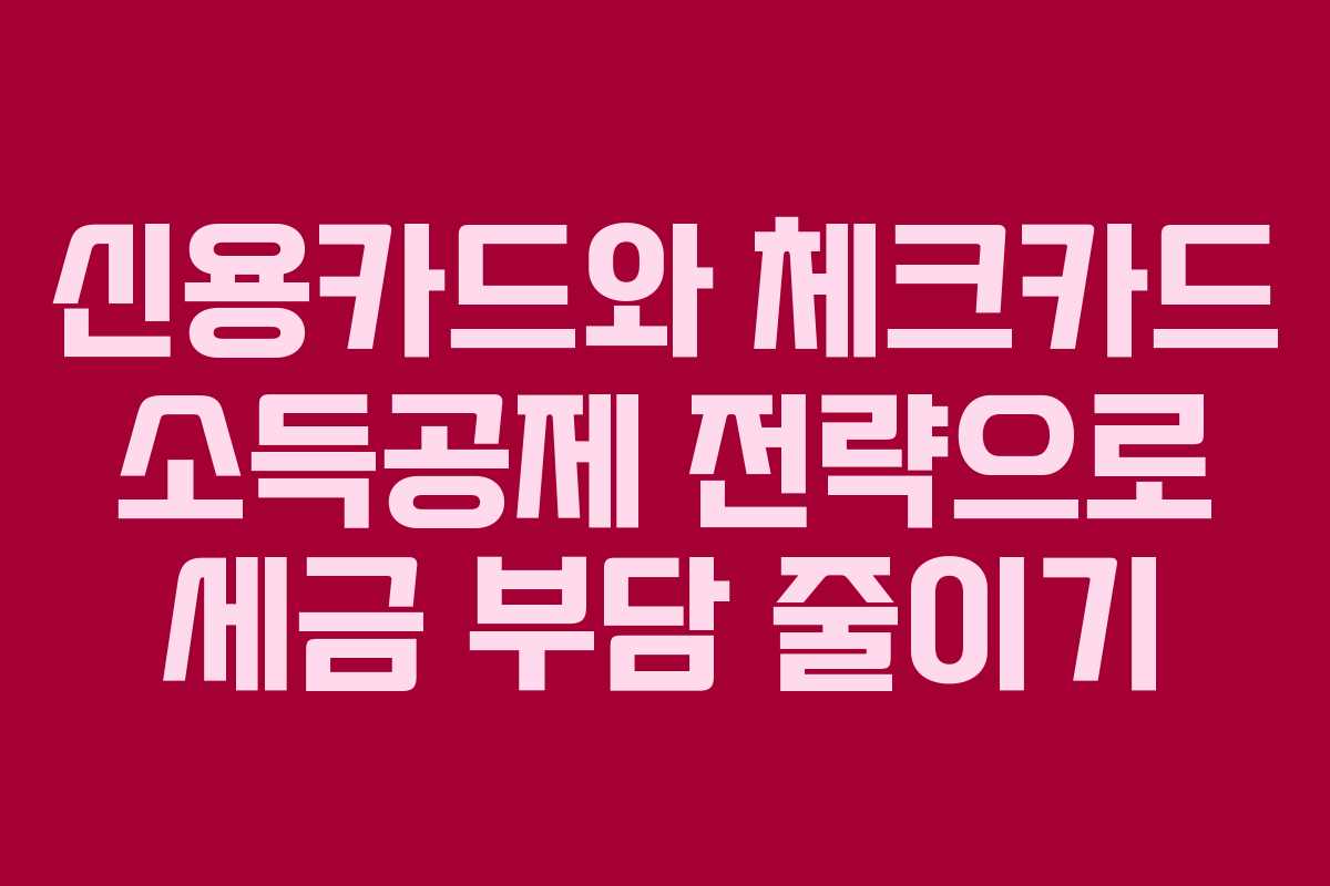 신용카드와 체크카드 소득공제 전략으로 세금 부담 줄이기