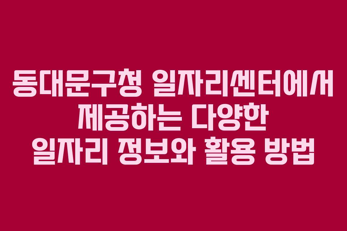 동대문구청 일자리센터에서 제공하는 다양한 일자리 정보와 활용 방법