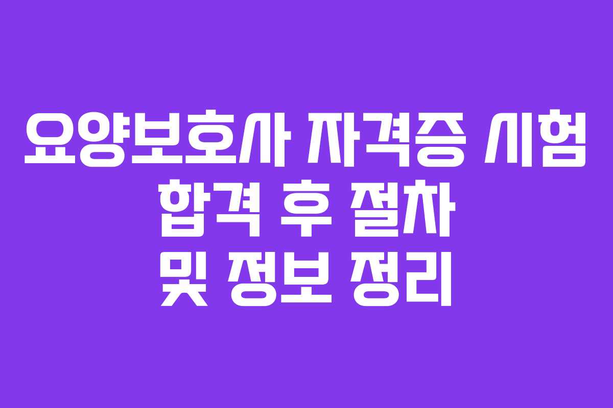 요양보호사 자격증 시험 합격 후 절차 및 정보 정리