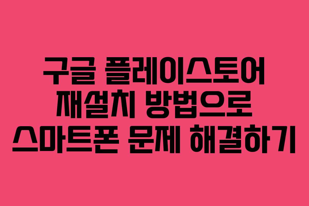 구글 플레이스토어 재설치 방법으로 스마트폰 문제 해결하기