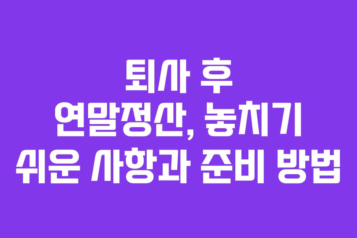 퇴사 후 연말정산, 놓치기 쉬운 사항과 준비 방법