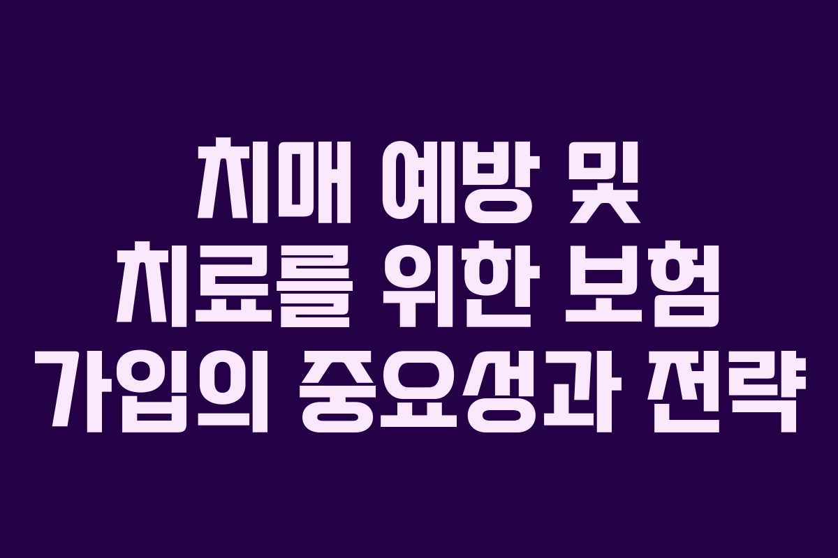 치매 예방 및 치료를 위한 보험 가입의 중요성과 전략