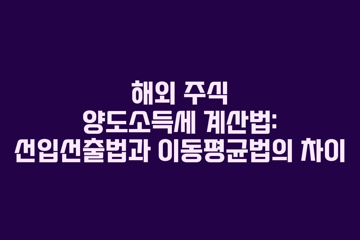 해외 주식 양도소득세 계산법: 선입선출법과 이동평균법의 차이