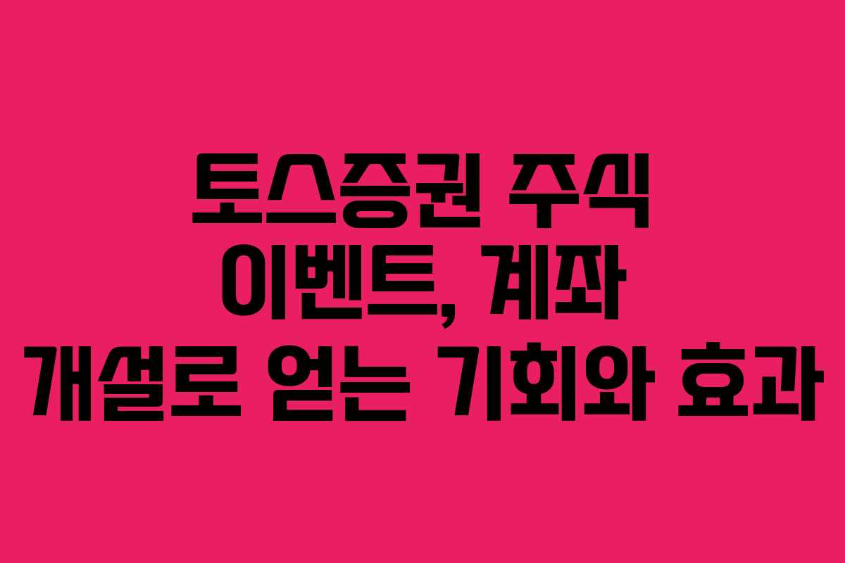 토스증권 주식 이벤트, 계좌 개설로 얻는 기회와 효과