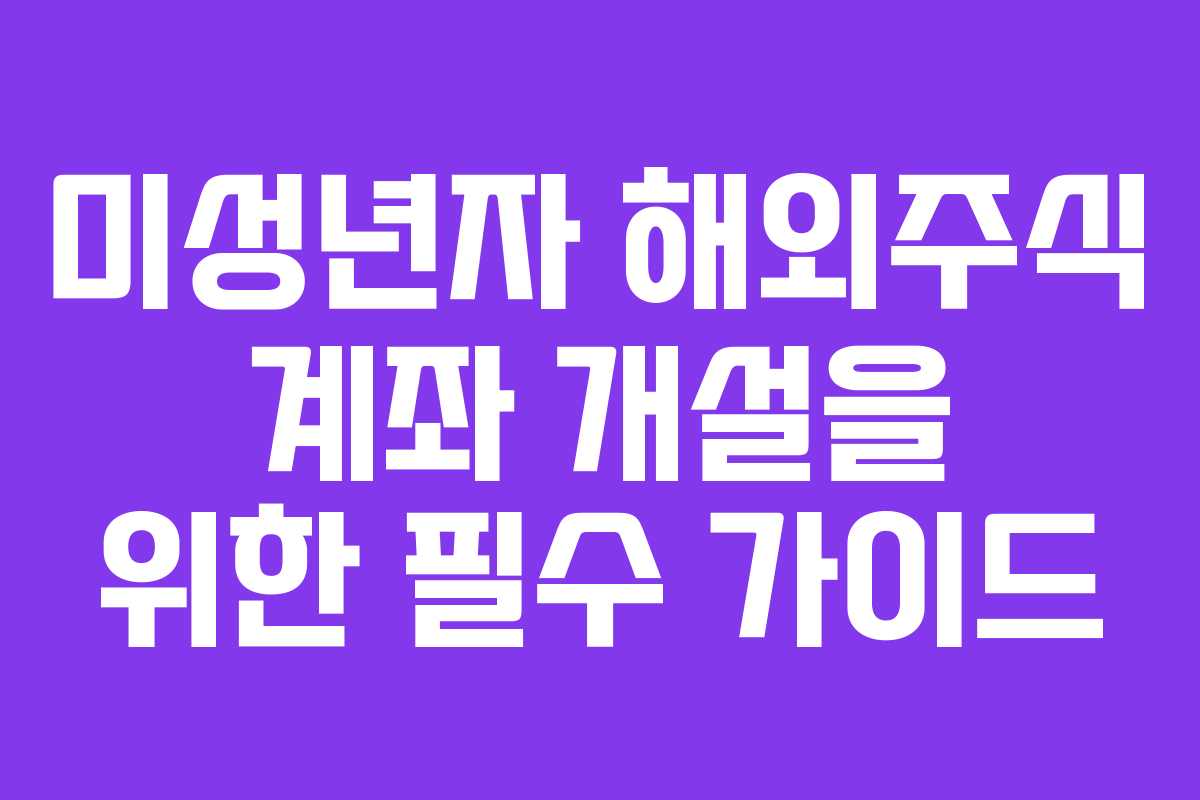 미성년자 해외주식 계좌 개설을 위한 필수 가이드