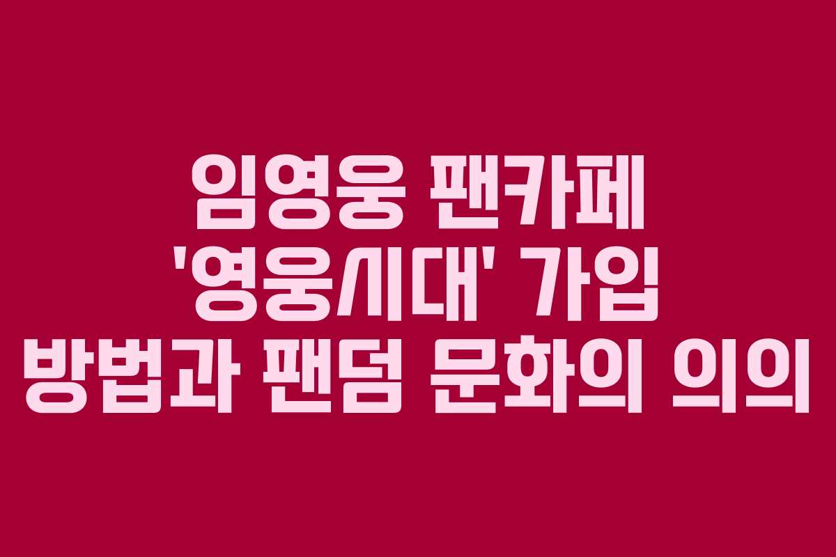 임영웅 팬카페 ‘영웅시대’ 가입 방법과 팬덤 문화의 의의