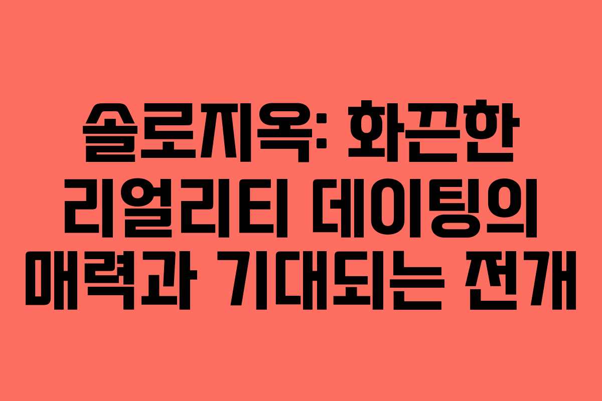솔로지옥: 화끈한 리얼리티 데이팅의 매력과 기대되는 전개