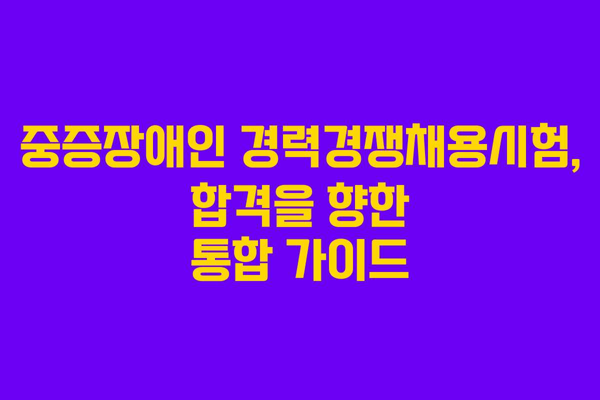 중증장애인 경력경쟁채용시험, 합격을 향한 통합 가이드