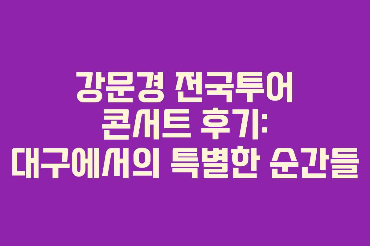 강문경 전국투어 콘서트 후기: 대구에서의 특별한 순간들