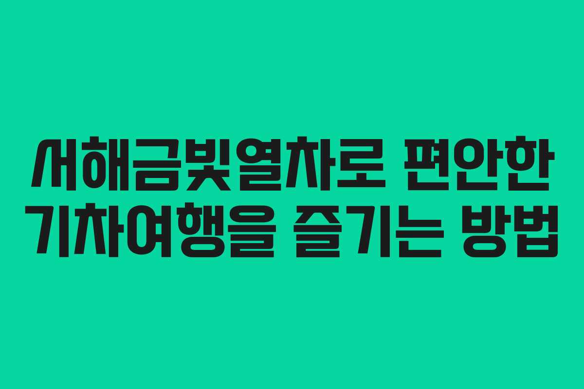 서해금빛열차로 편안한 기차여행을 즐기는 방법