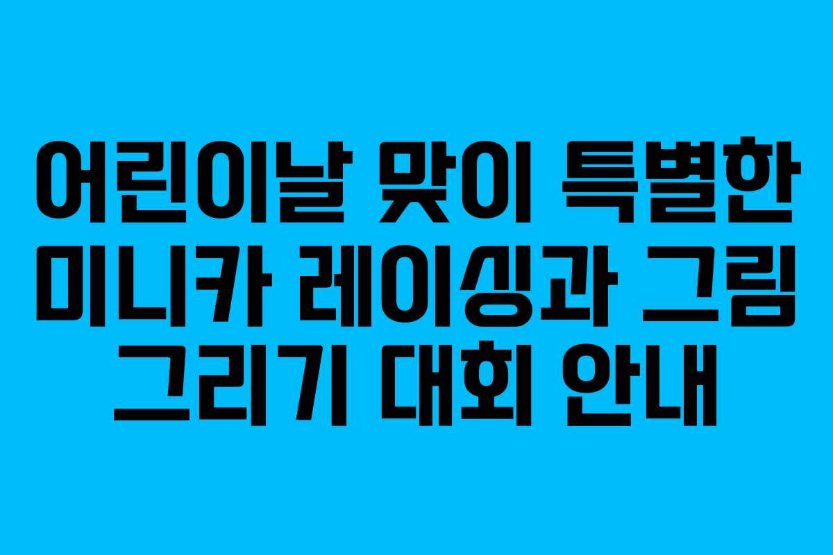 어린이날 맞이 특별한 미니카 레이싱과 그림 그리기 대회 안내