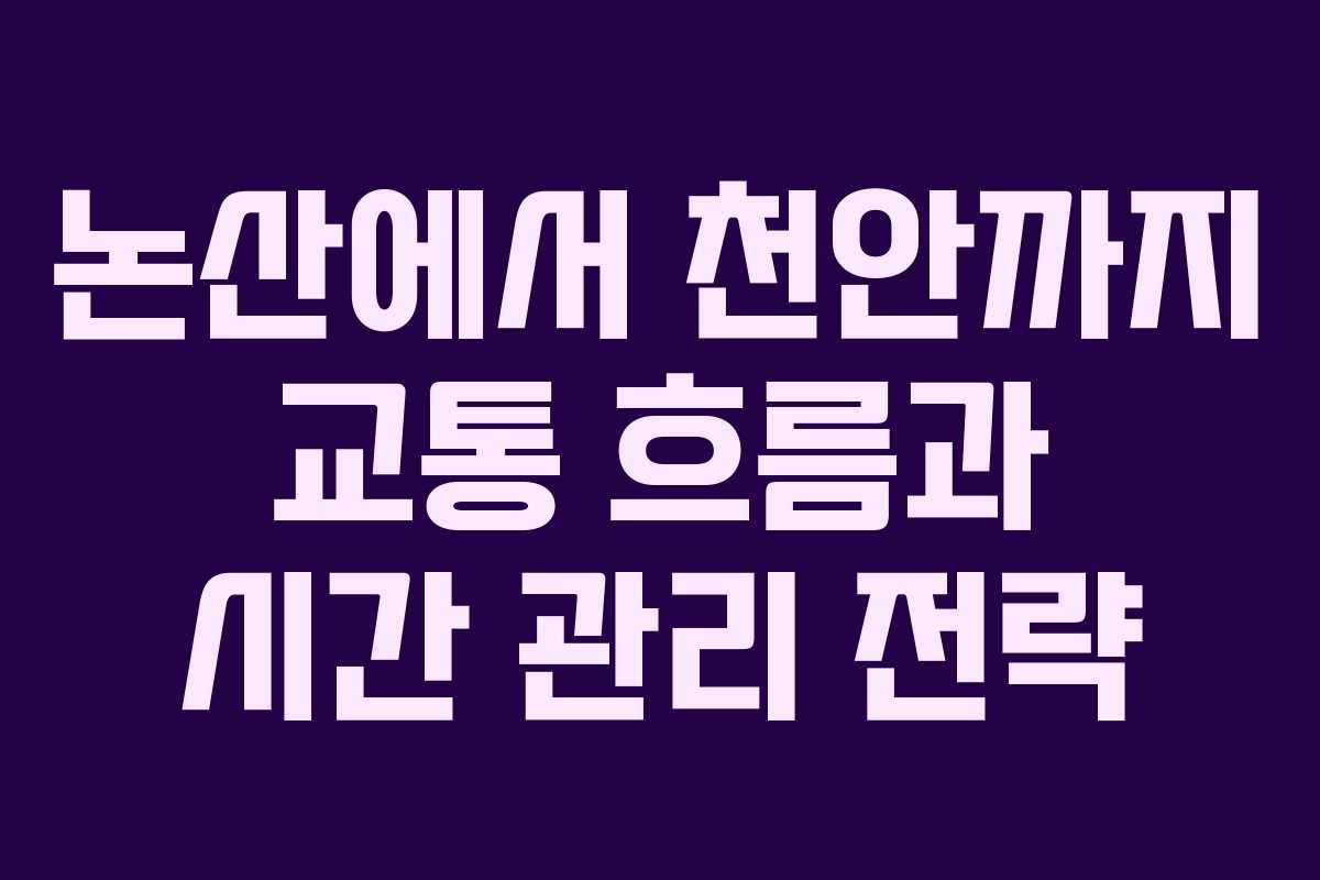 논산에서 천안까지 교통 흐름과 시간 관리 전략