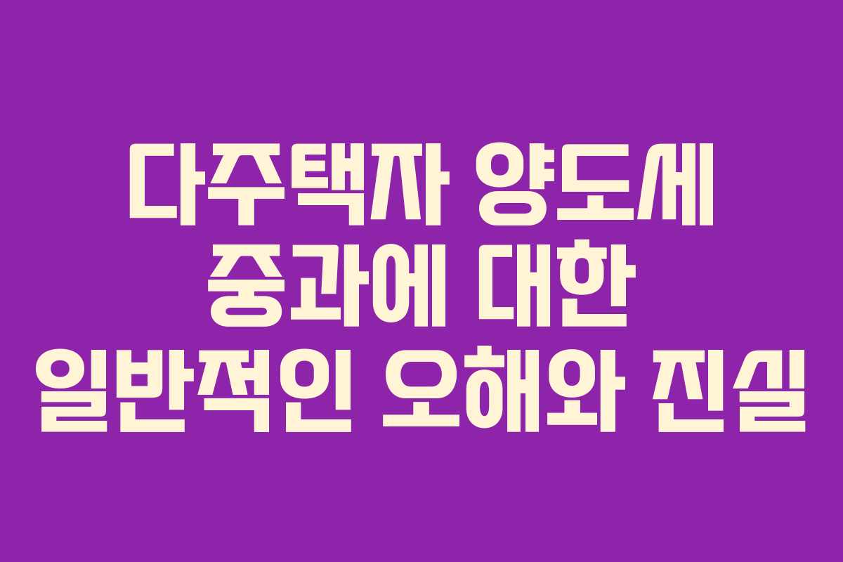 다주택자 양도세 중과에 대한 일반적인 오해와 진실 다주택자 양도세 중과에 대한 일반적인 오해와 진실