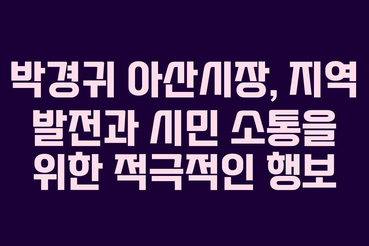 박경귀 아산시장, 지역 발전과 시민 소통을 위한 적극적인 행보 박경귀 아산시장, 지역 발전과 시민 소통을 위한 적극적인 행보