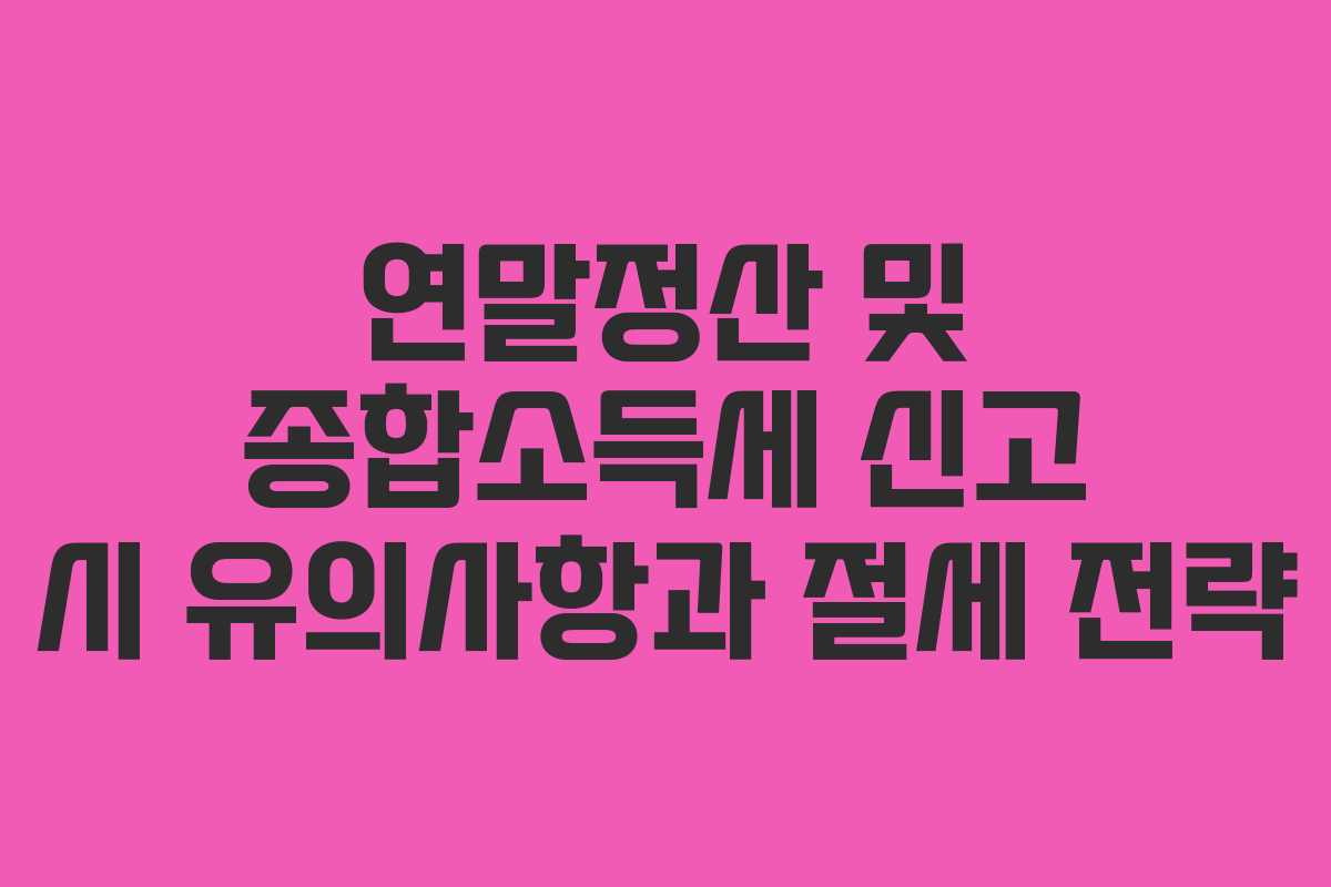 연말정산 및 종합소득세 신고 시 유의사항과 절세 전략 연말정산 및 종합소득세 신고 시 유의사항과 절세 전략