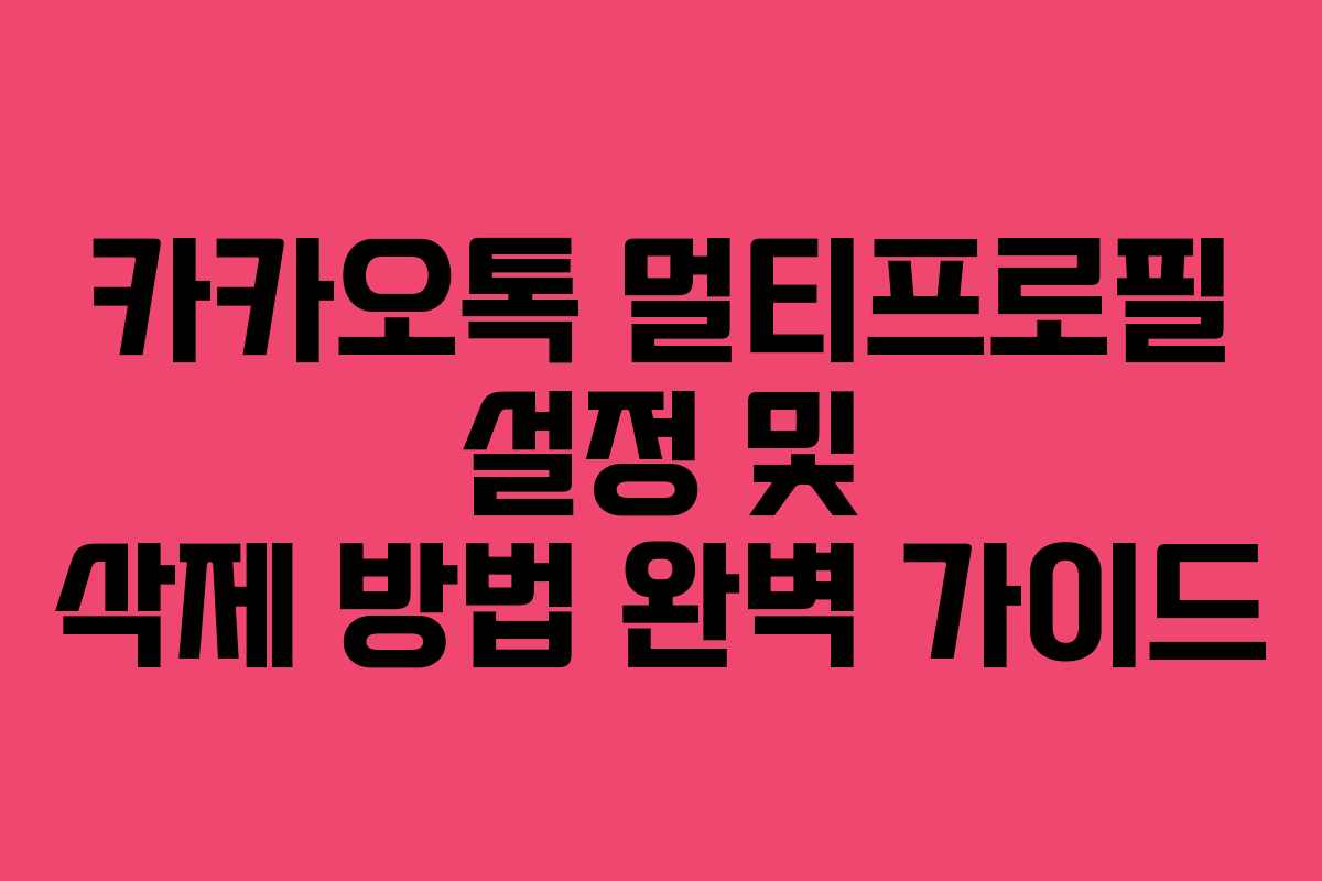 카카오톡 멀티프로필 설정 및 삭제 방법 완벽 가이드